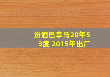 汾酒巴拿马20年53度 2015年出厂